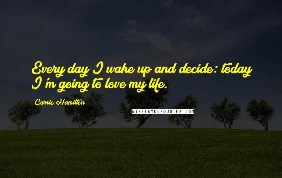 Carrie Hamilton Quotes: Every day I wake up and decide: today I'm going to love my life.