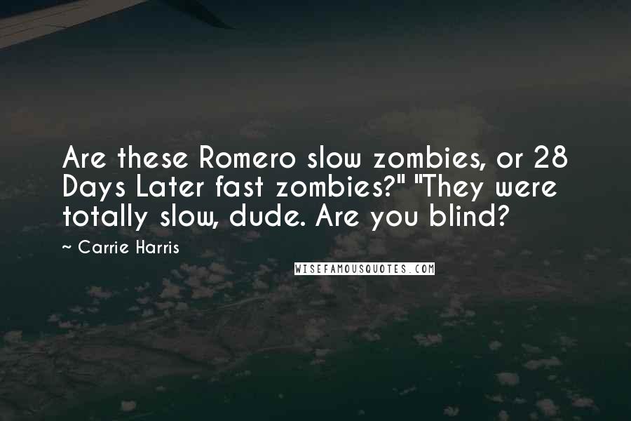 Carrie Harris Quotes: Are these Romero slow zombies, or 28 Days Later fast zombies?" "They were totally slow, dude. Are you blind?