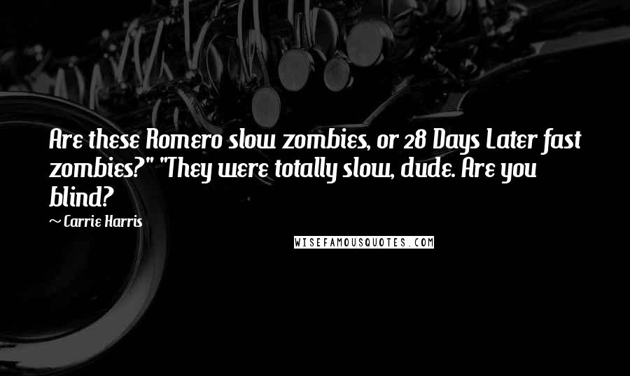 Carrie Harris Quotes: Are these Romero slow zombies, or 28 Days Later fast zombies?" "They were totally slow, dude. Are you blind?