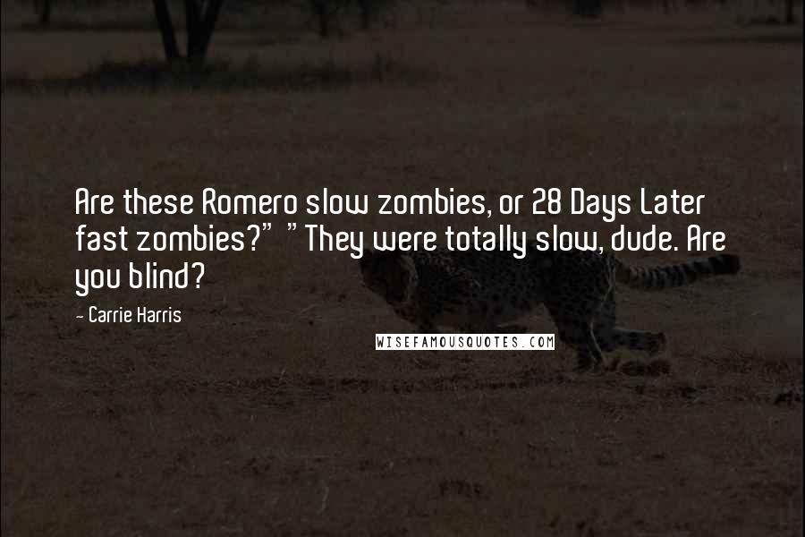 Carrie Harris Quotes: Are these Romero slow zombies, or 28 Days Later fast zombies?" "They were totally slow, dude. Are you blind?