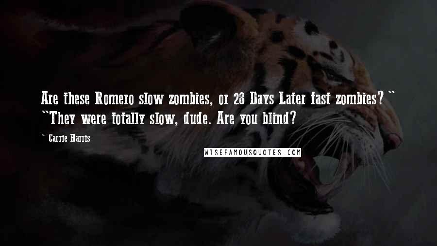 Carrie Harris Quotes: Are these Romero slow zombies, or 28 Days Later fast zombies?" "They were totally slow, dude. Are you blind?