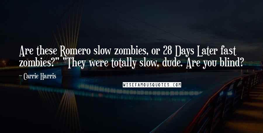 Carrie Harris Quotes: Are these Romero slow zombies, or 28 Days Later fast zombies?" "They were totally slow, dude. Are you blind?