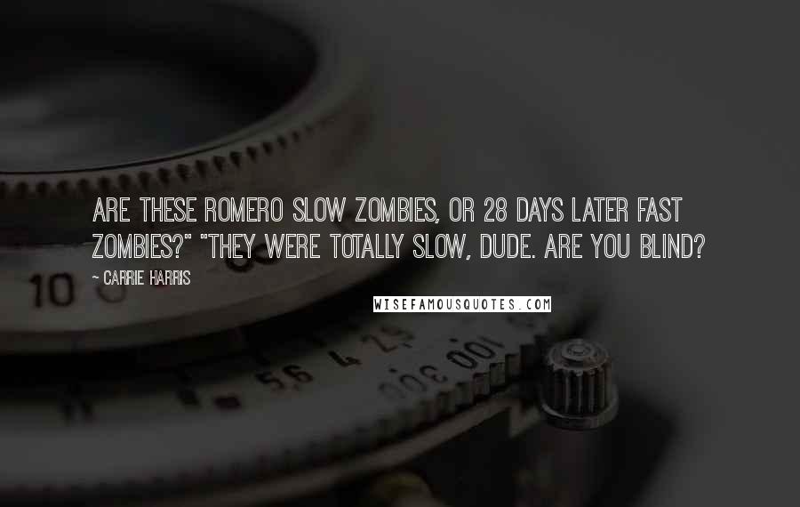 Carrie Harris Quotes: Are these Romero slow zombies, or 28 Days Later fast zombies?" "They were totally slow, dude. Are you blind?