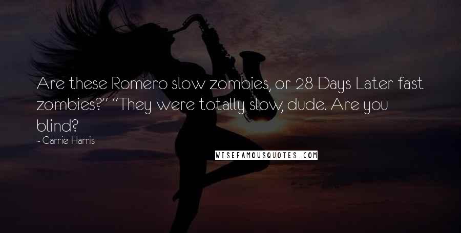 Carrie Harris Quotes: Are these Romero slow zombies, or 28 Days Later fast zombies?" "They were totally slow, dude. Are you blind?