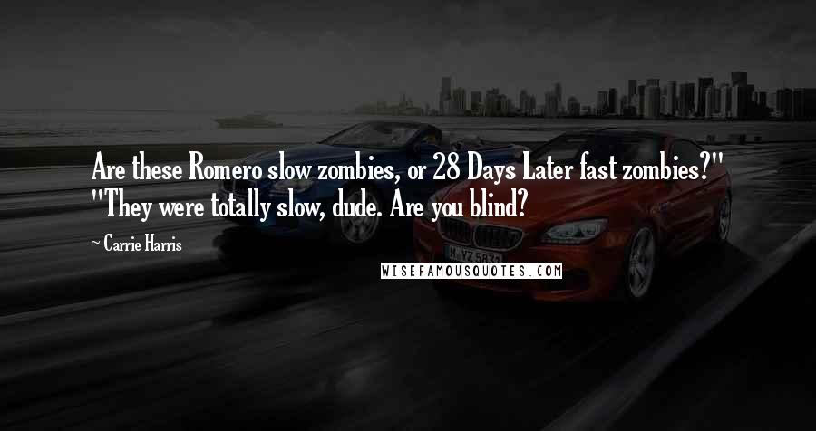 Carrie Harris Quotes: Are these Romero slow zombies, or 28 Days Later fast zombies?" "They were totally slow, dude. Are you blind?