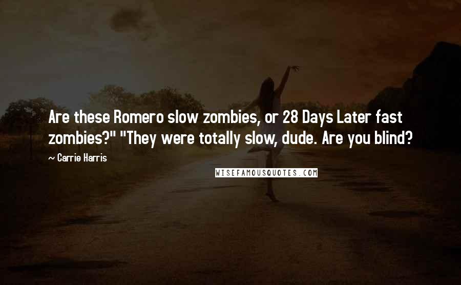 Carrie Harris Quotes: Are these Romero slow zombies, or 28 Days Later fast zombies?" "They were totally slow, dude. Are you blind?