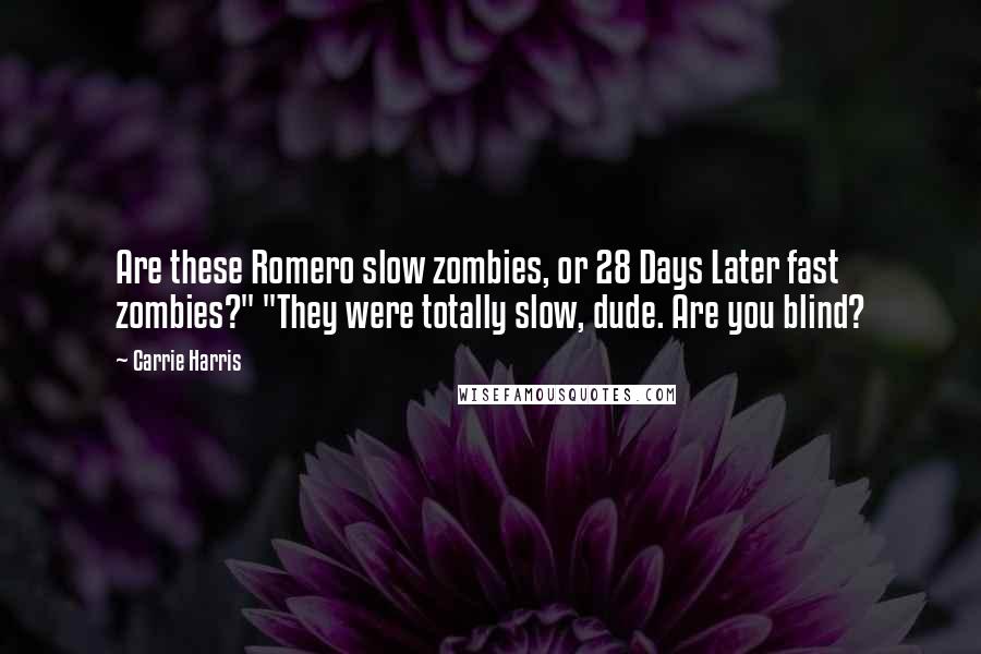 Carrie Harris Quotes: Are these Romero slow zombies, or 28 Days Later fast zombies?" "They were totally slow, dude. Are you blind?