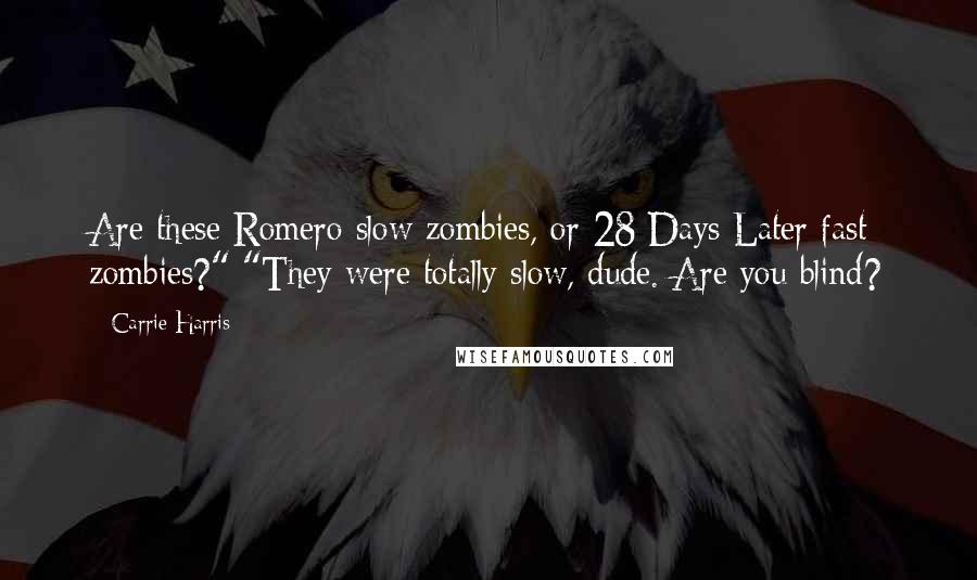 Carrie Harris Quotes: Are these Romero slow zombies, or 28 Days Later fast zombies?" "They were totally slow, dude. Are you blind?