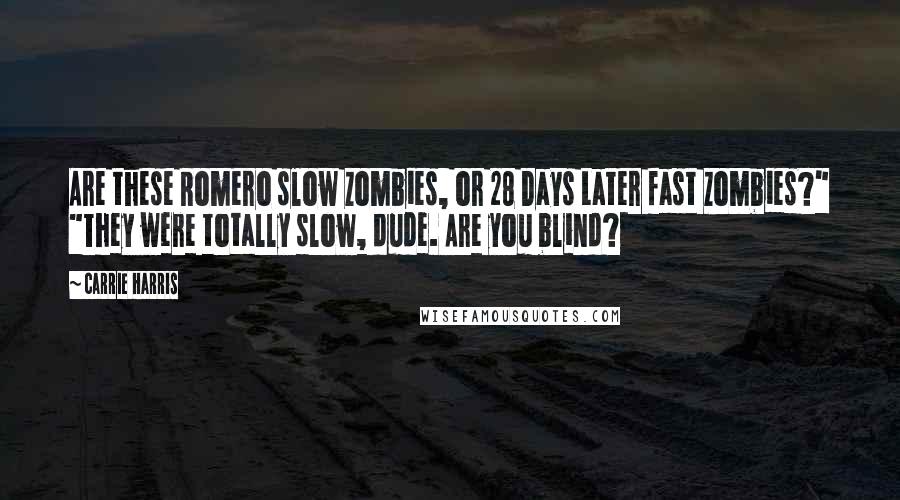 Carrie Harris Quotes: Are these Romero slow zombies, or 28 Days Later fast zombies?" "They were totally slow, dude. Are you blind?