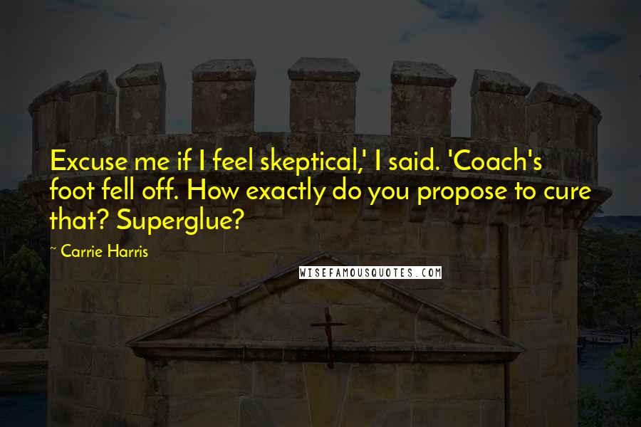 Carrie Harris Quotes: Excuse me if I feel skeptical,' I said. 'Coach's foot fell off. How exactly do you propose to cure that? Superglue?