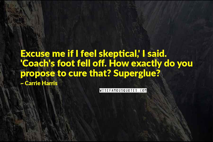 Carrie Harris Quotes: Excuse me if I feel skeptical,' I said. 'Coach's foot fell off. How exactly do you propose to cure that? Superglue?