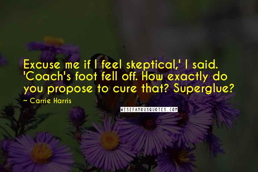 Carrie Harris Quotes: Excuse me if I feel skeptical,' I said. 'Coach's foot fell off. How exactly do you propose to cure that? Superglue?