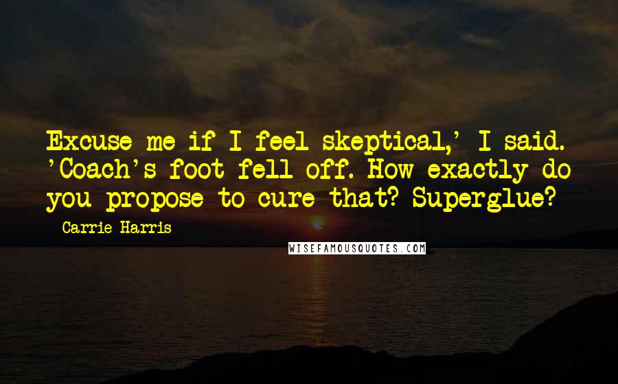 Carrie Harris Quotes: Excuse me if I feel skeptical,' I said. 'Coach's foot fell off. How exactly do you propose to cure that? Superglue?