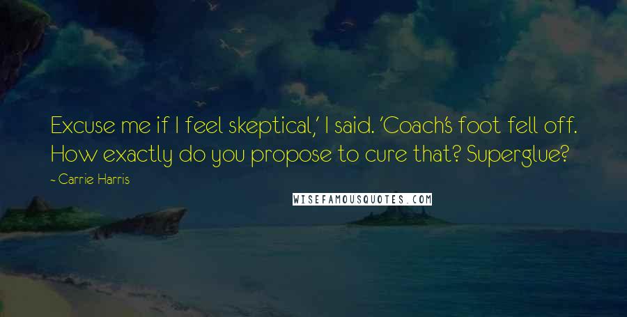 Carrie Harris Quotes: Excuse me if I feel skeptical,' I said. 'Coach's foot fell off. How exactly do you propose to cure that? Superglue?