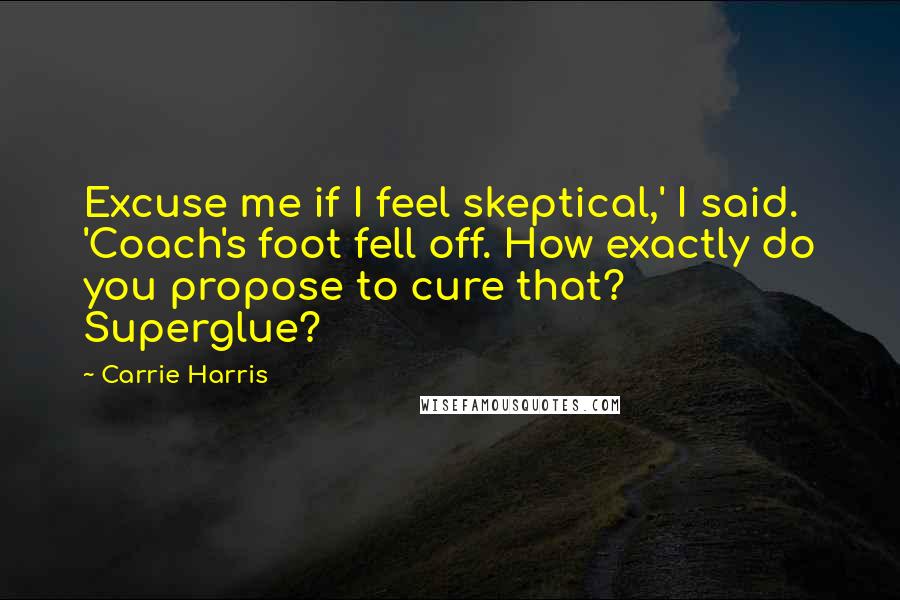 Carrie Harris Quotes: Excuse me if I feel skeptical,' I said. 'Coach's foot fell off. How exactly do you propose to cure that? Superglue?