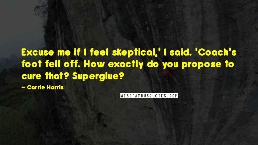 Carrie Harris Quotes: Excuse me if I feel skeptical,' I said. 'Coach's foot fell off. How exactly do you propose to cure that? Superglue?