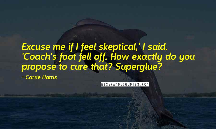 Carrie Harris Quotes: Excuse me if I feel skeptical,' I said. 'Coach's foot fell off. How exactly do you propose to cure that? Superglue?