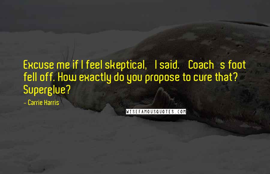 Carrie Harris Quotes: Excuse me if I feel skeptical,' I said. 'Coach's foot fell off. How exactly do you propose to cure that? Superglue?