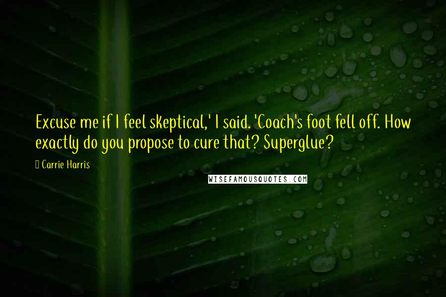 Carrie Harris Quotes: Excuse me if I feel skeptical,' I said. 'Coach's foot fell off. How exactly do you propose to cure that? Superglue?