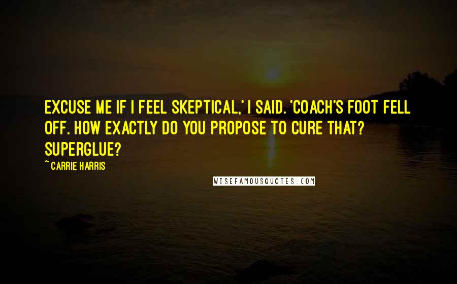 Carrie Harris Quotes: Excuse me if I feel skeptical,' I said. 'Coach's foot fell off. How exactly do you propose to cure that? Superglue?