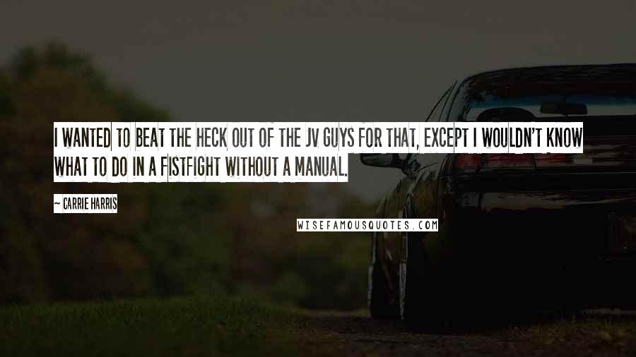 Carrie Harris Quotes: I wanted to beat the heck out of the JV guys for that, except I wouldn't know what to do in a fistfight without a manual.