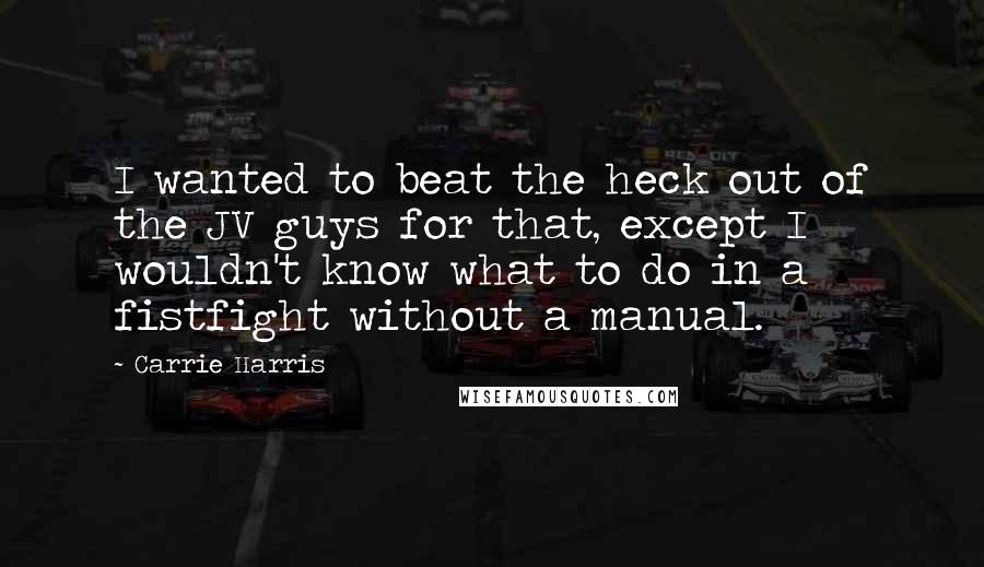 Carrie Harris Quotes: I wanted to beat the heck out of the JV guys for that, except I wouldn't know what to do in a fistfight without a manual.
