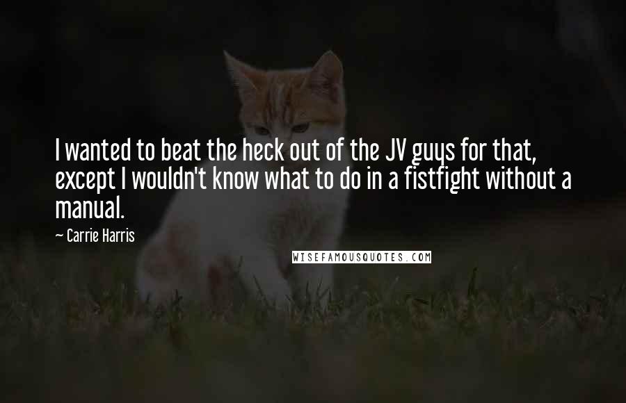 Carrie Harris Quotes: I wanted to beat the heck out of the JV guys for that, except I wouldn't know what to do in a fistfight without a manual.
