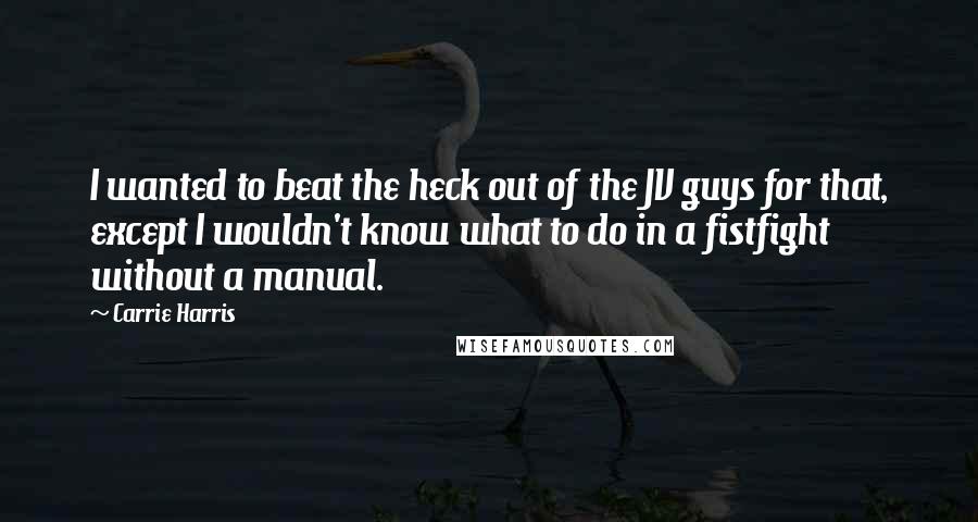 Carrie Harris Quotes: I wanted to beat the heck out of the JV guys for that, except I wouldn't know what to do in a fistfight without a manual.