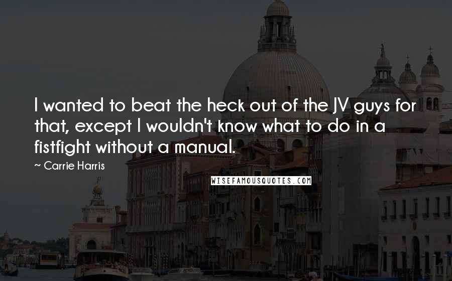 Carrie Harris Quotes: I wanted to beat the heck out of the JV guys for that, except I wouldn't know what to do in a fistfight without a manual.