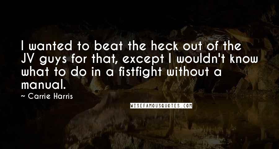 Carrie Harris Quotes: I wanted to beat the heck out of the JV guys for that, except I wouldn't know what to do in a fistfight without a manual.