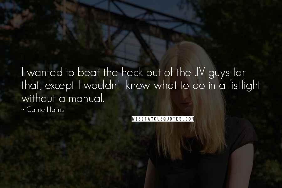 Carrie Harris Quotes: I wanted to beat the heck out of the JV guys for that, except I wouldn't know what to do in a fistfight without a manual.