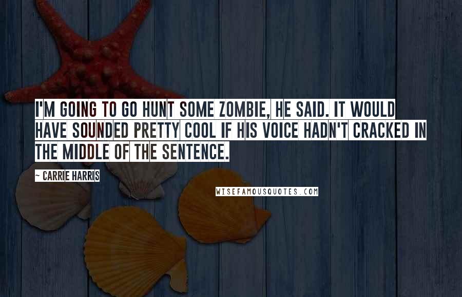 Carrie Harris Quotes: I'm going to go hunt some zombie, he said. It would have sounded pretty cool if his voice hadn't cracked in the middle of the sentence.