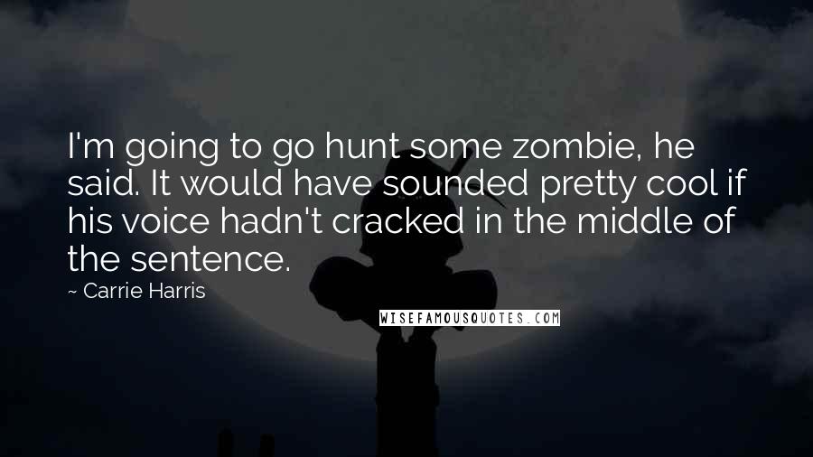 Carrie Harris Quotes: I'm going to go hunt some zombie, he said. It would have sounded pretty cool if his voice hadn't cracked in the middle of the sentence.