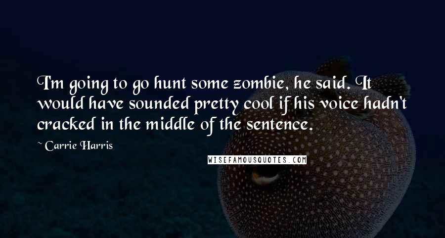 Carrie Harris Quotes: I'm going to go hunt some zombie, he said. It would have sounded pretty cool if his voice hadn't cracked in the middle of the sentence.