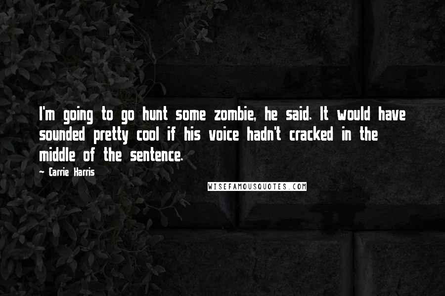 Carrie Harris Quotes: I'm going to go hunt some zombie, he said. It would have sounded pretty cool if his voice hadn't cracked in the middle of the sentence.