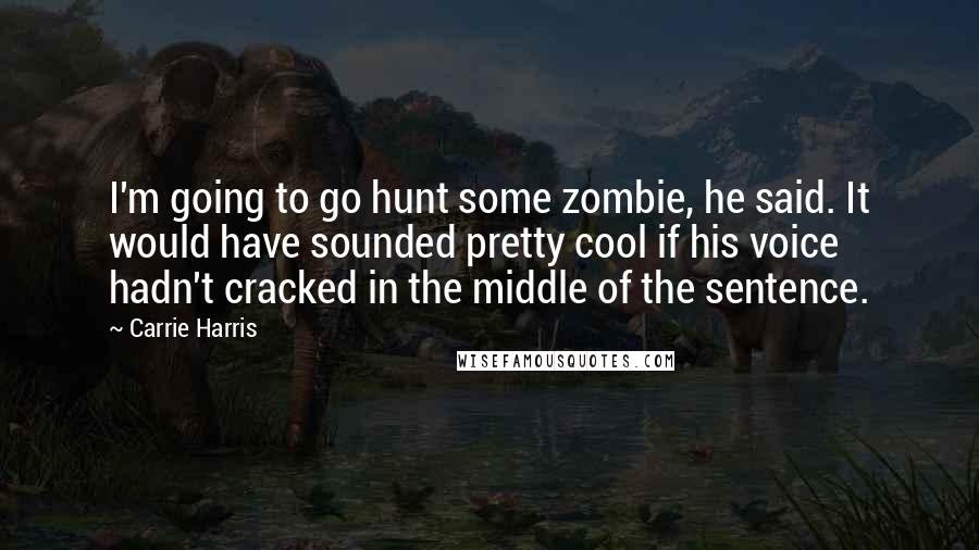 Carrie Harris Quotes: I'm going to go hunt some zombie, he said. It would have sounded pretty cool if his voice hadn't cracked in the middle of the sentence.