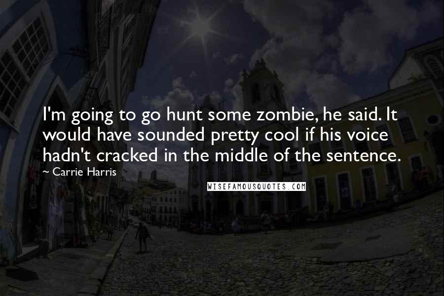 Carrie Harris Quotes: I'm going to go hunt some zombie, he said. It would have sounded pretty cool if his voice hadn't cracked in the middle of the sentence.