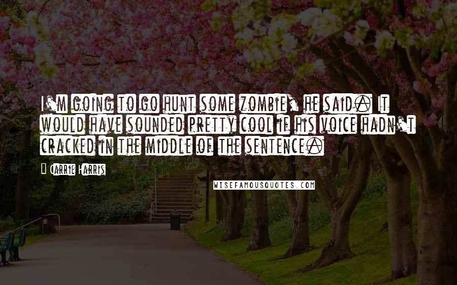 Carrie Harris Quotes: I'm going to go hunt some zombie, he said. It would have sounded pretty cool if his voice hadn't cracked in the middle of the sentence.