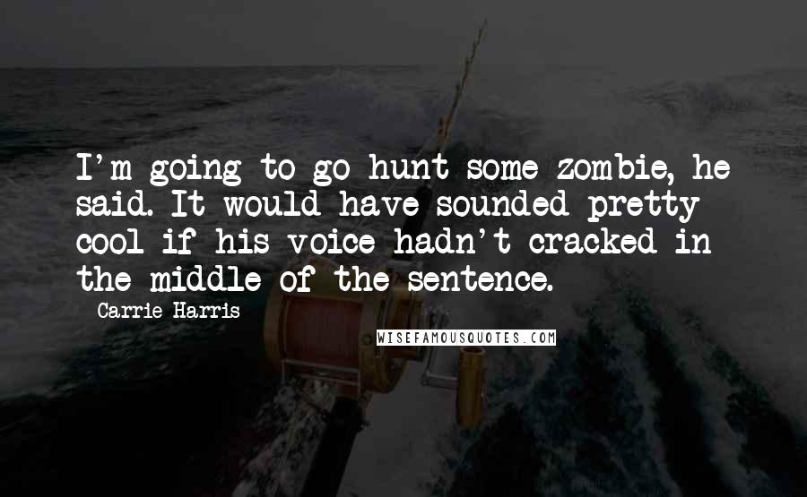 Carrie Harris Quotes: I'm going to go hunt some zombie, he said. It would have sounded pretty cool if his voice hadn't cracked in the middle of the sentence.