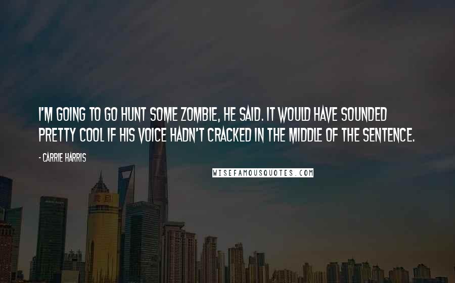 Carrie Harris Quotes: I'm going to go hunt some zombie, he said. It would have sounded pretty cool if his voice hadn't cracked in the middle of the sentence.