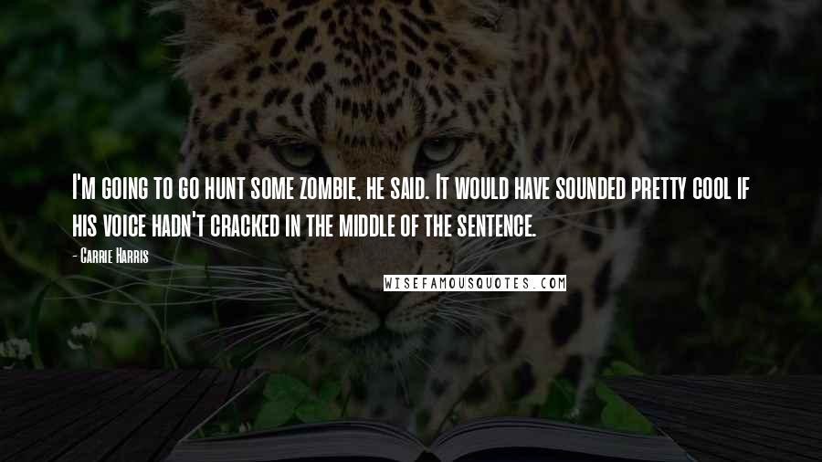 Carrie Harris Quotes: I'm going to go hunt some zombie, he said. It would have sounded pretty cool if his voice hadn't cracked in the middle of the sentence.