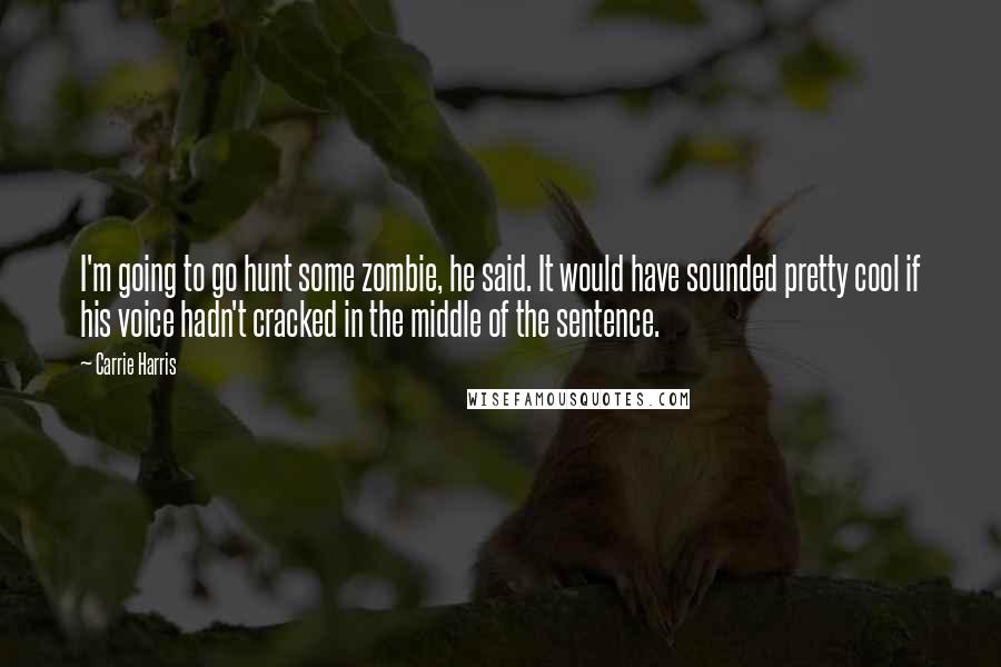 Carrie Harris Quotes: I'm going to go hunt some zombie, he said. It would have sounded pretty cool if his voice hadn't cracked in the middle of the sentence.