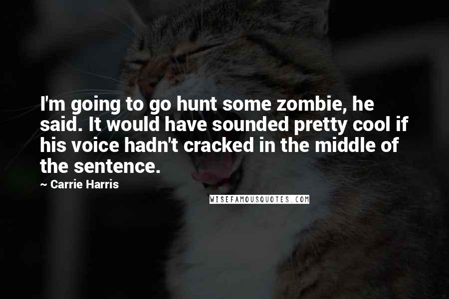 Carrie Harris Quotes: I'm going to go hunt some zombie, he said. It would have sounded pretty cool if his voice hadn't cracked in the middle of the sentence.