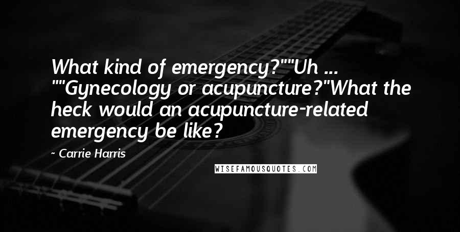 Carrie Harris Quotes: What kind of emergency?""Uh ... ""Gynecology or acupuncture?"What the heck would an acupuncture-related emergency be like?