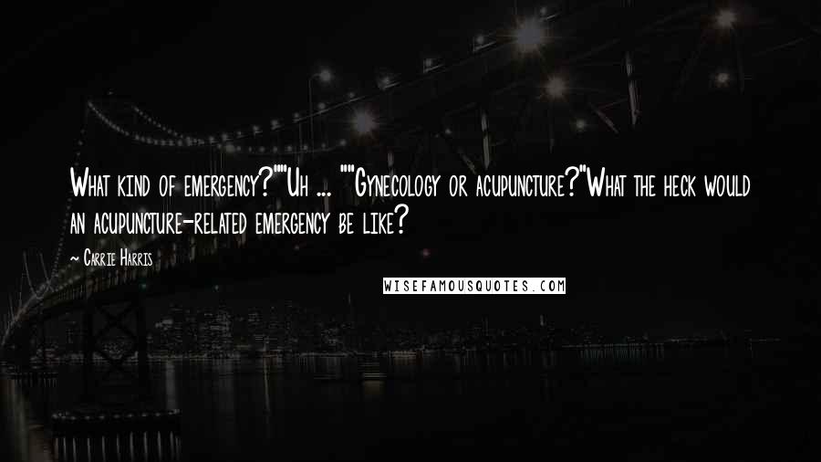 Carrie Harris Quotes: What kind of emergency?""Uh ... ""Gynecology or acupuncture?"What the heck would an acupuncture-related emergency be like?