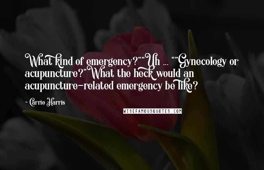 Carrie Harris Quotes: What kind of emergency?""Uh ... ""Gynecology or acupuncture?"What the heck would an acupuncture-related emergency be like?