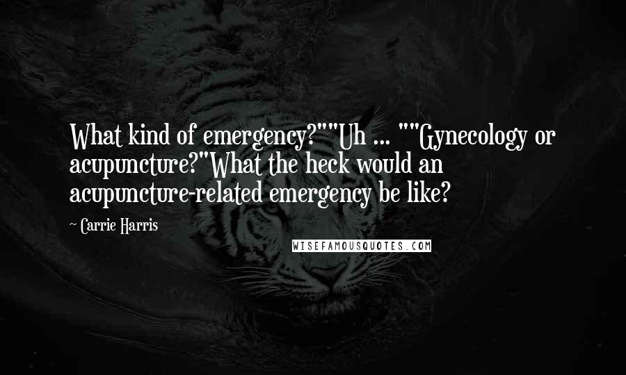 Carrie Harris Quotes: What kind of emergency?""Uh ... ""Gynecology or acupuncture?"What the heck would an acupuncture-related emergency be like?