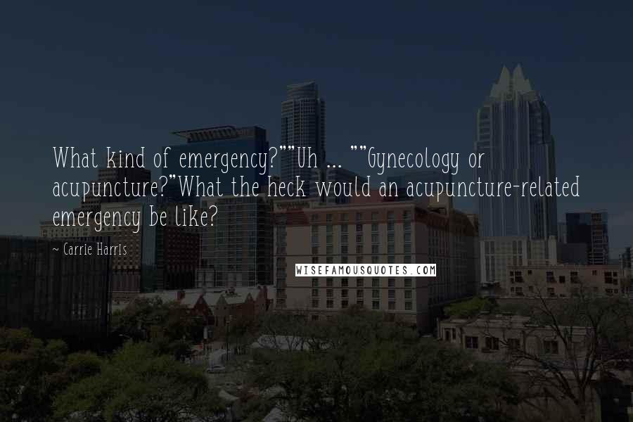 Carrie Harris Quotes: What kind of emergency?""Uh ... ""Gynecology or acupuncture?"What the heck would an acupuncture-related emergency be like?