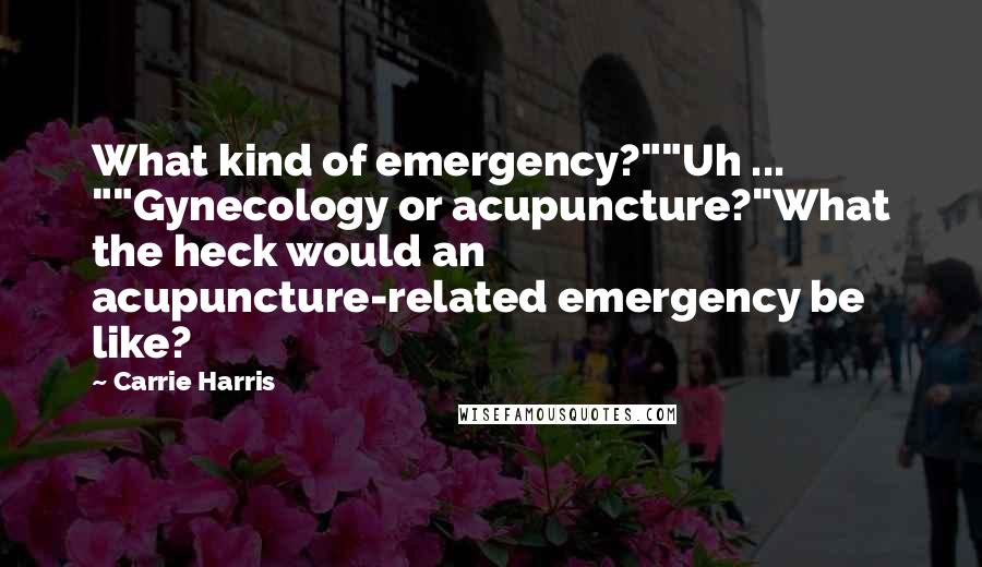 Carrie Harris Quotes: What kind of emergency?""Uh ... ""Gynecology or acupuncture?"What the heck would an acupuncture-related emergency be like?