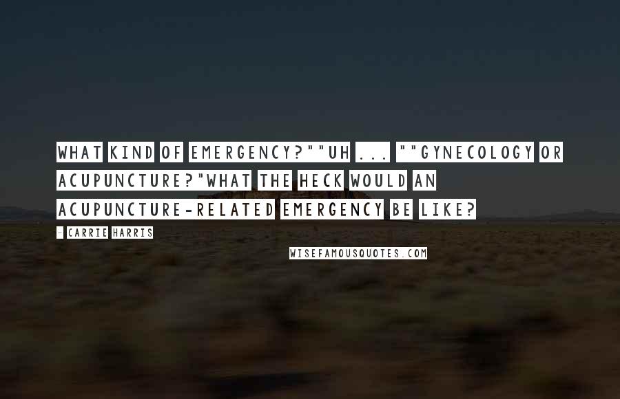 Carrie Harris Quotes: What kind of emergency?""Uh ... ""Gynecology or acupuncture?"What the heck would an acupuncture-related emergency be like?